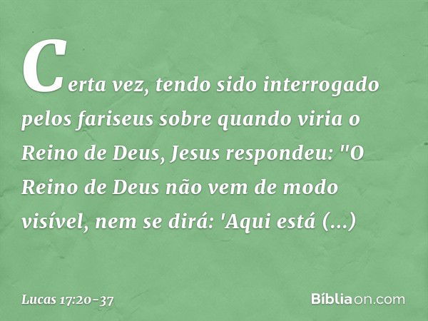 Certa vez, tendo sido interrogado pelos fariseus sobre quando viria o Reino de Deus, Jesus respondeu: "O Reino de Deus não vem de modo visível, nem se dirá: 'Aq