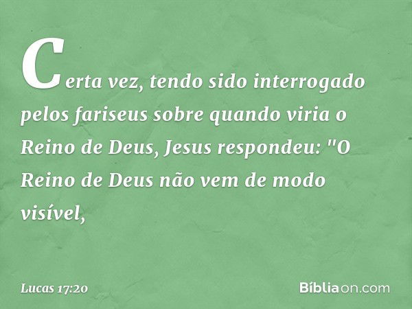 Certa vez, tendo sido interrogado pelos fariseus sobre quando viria o Reino de Deus, Jesus respondeu: "O Reino de Deus não vem de modo visível, -- Lucas 17:20