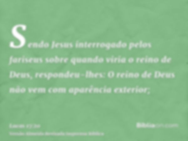 Sendo Jesus interrogado pelos fariseus sobre quando viria o reino de Deus, respondeu-lhes: O reino de Deus não vem com aparência exterior;