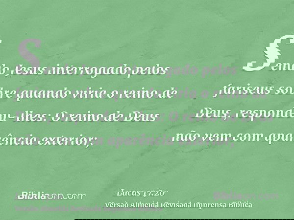 Sendo Jesus interrogado pelos fariseus sobre quando viria o reino de Deus, respondeu-lhes: O reino de Deus não vem com aparência exterior;