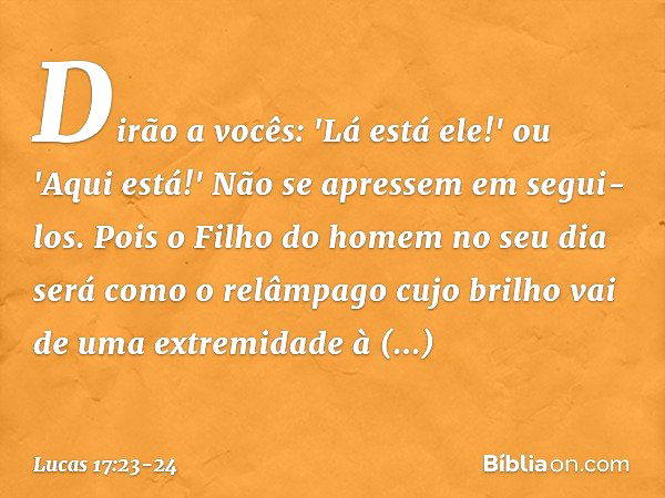 Dirão a vocês: 'Lá está ele!' ou 'Aqui está!' Não se apressem em segui-los. Pois o Filho do homem no seu dia será como o relâmpago cujo brilho vai de uma extrem