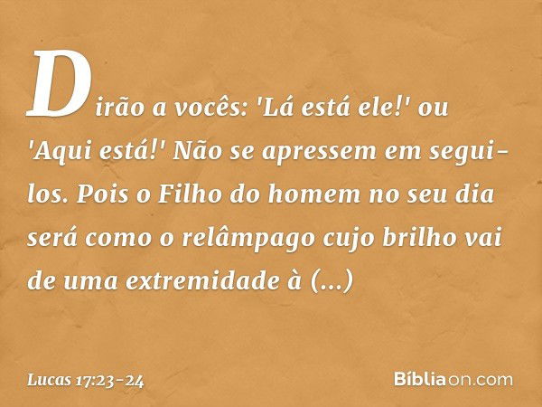 Dirão a vocês: 'Lá está ele!' ou 'Aqui está!' Não se apressem em segui-los. Pois o Filho do homem no seu dia será como o relâmpago cujo brilho vai de uma extrem