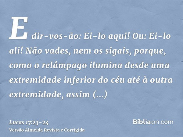 E dir-vos-ão: Ei-lo aqui! Ou: Ei-lo ali! Não vades, nem os sigais,porque, como o relâmpago ilumina desde uma extremidade inferior do céu até à outra extremidade