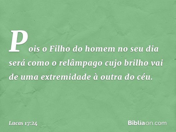 Pois o Filho do homem no seu dia será como o relâmpago cujo brilho vai de uma extremidade à outra do céu. -- Lucas 17:24