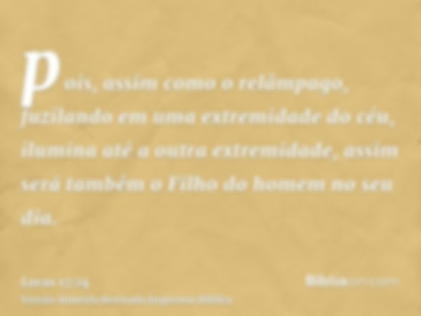 pois, assim como o relâmpago, fuzilando em uma extremidade do céu, ilumina até a outra extremidade, assim será também o Filho do homem no seu dia.