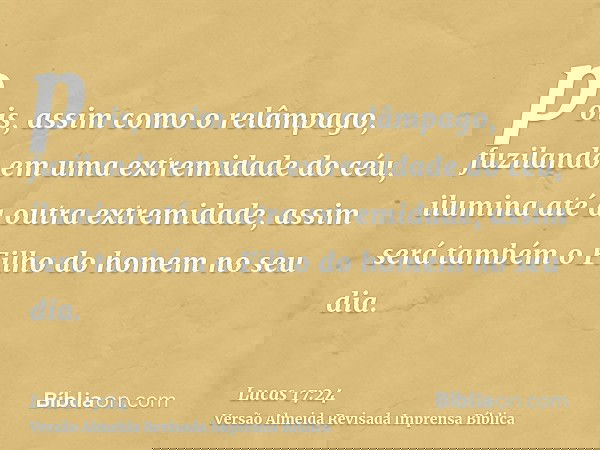 pois, assim como o relâmpago, fuzilando em uma extremidade do céu, ilumina até a outra extremidade, assim será também o Filho do homem no seu dia.