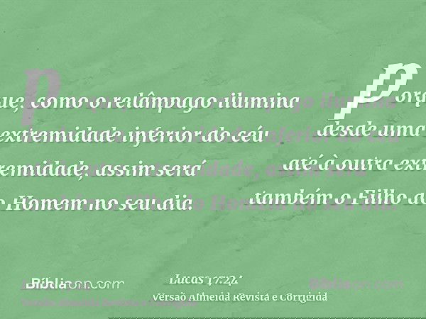 porque, como o relâmpago ilumina desde uma extremidade inferior do céu até à outra extremidade, assim será também o Filho do Homem no seu dia.