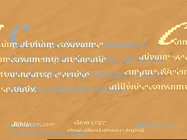 Comiam, bebiam, casavam e davam-se em casamento, até ao dia em que Noé entrou na arca, e veio o dilúvio e consumiu a todos.