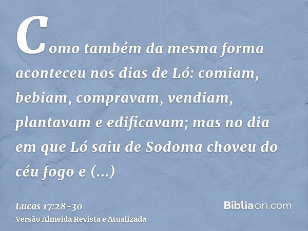 Como também da mesma forma aconteceu nos dias de Ló: comiam, bebiam, compravam, vendiam, plantavam e edificavam;mas no dia em que Ló saiu de Sodoma choveu do cé