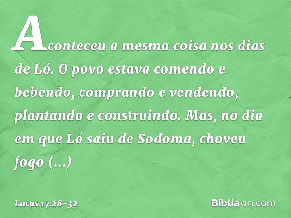 "Aconteceu a mesma coisa nos dias de Ló. O povo estava comendo e bebendo, comprando e vendendo, plantando e construindo. Mas, no dia em que Ló saiu de Sodoma, c