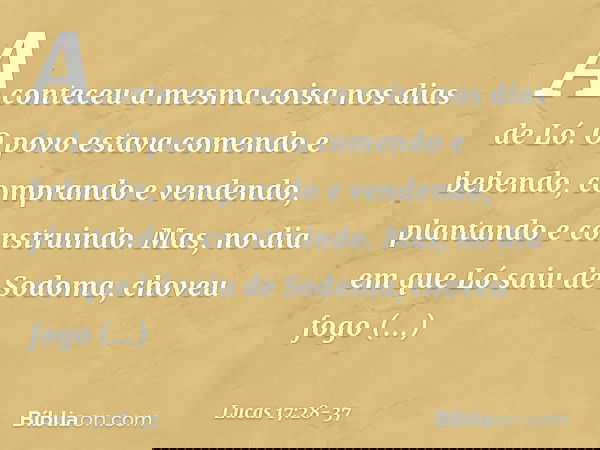"Aconteceu a mesma coisa nos dias de Ló. O povo estava comendo e bebendo, comprando e vendendo, plantando e construindo. Mas, no dia em que Ló saiu de Sodoma, c