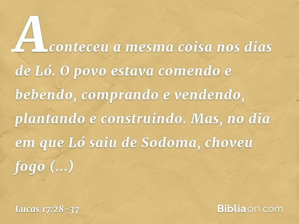 "Aconteceu a mesma coisa nos dias de Ló. O povo estava comendo e bebendo, comprando e vendendo, plantando e construindo. Mas, no dia em que Ló saiu de Sodoma, c