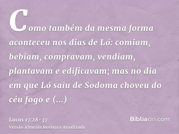 Como também da mesma forma aconteceu nos dias de Ló: comiam, bebiam, compravam, vendiam, plantavam e edificavam;mas no dia em que Ló saiu de Sodoma choveu do cé