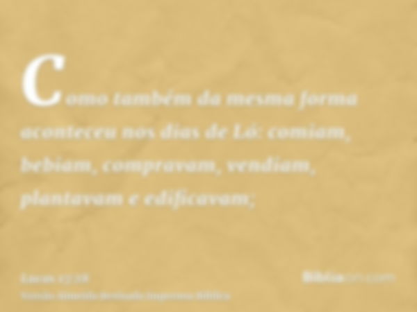 Como também da mesma forma aconteceu nos dias de Ló: comiam, bebiam, compravam, vendiam, plantavam e edificavam;