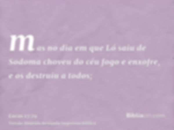 mas no dia em que Ló saiu de Sodoma choveu do céu fogo e enxofre, e os destruiu a todos;