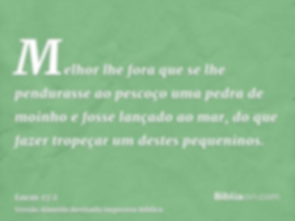 Melhor lhe fora que se lhe pendurasse ao pescoço uma pedra de moinho e fosse lançado ao mar, do que fazer tropeçar um destes pequeninos.