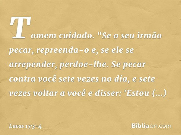 Tomem cuidado.
"Se o seu irmão pecar, repreenda-o e, se ele se arrepender, perdoe-lhe. Se pecar contra você sete vezes no dia, e sete vezes voltar a você e diss