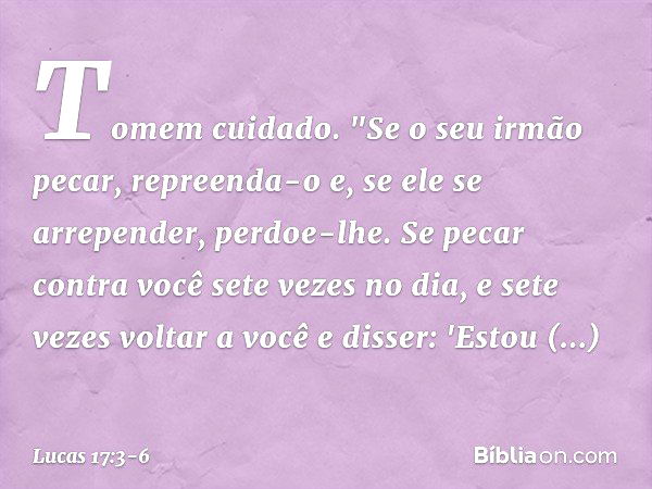 Tomem cuidado.
"Se o seu irmão pecar, repreenda-o e, se ele se arrepender, perdoe-lhe. Se pecar contra você sete vezes no dia, e sete vezes voltar a você e diss