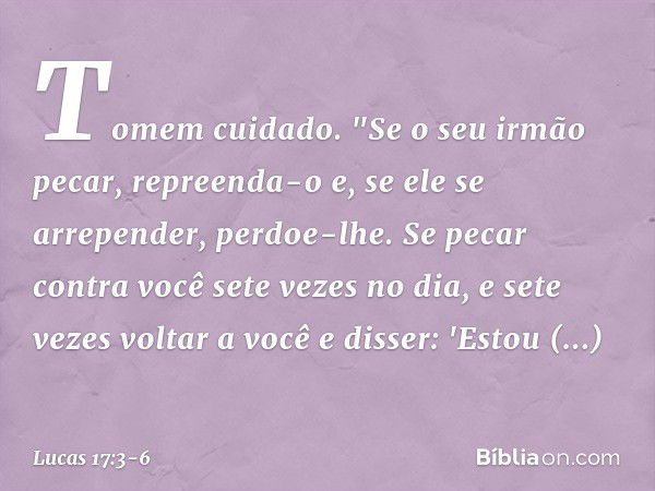 Tomem cuidado.
"Se o seu irmão pecar, repreenda-o e, se ele se arrepender, perdoe-lhe. Se pecar contra você sete vezes no dia, e sete vezes voltar a você e diss