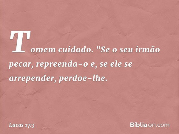 Tomem cuidado.
"Se o seu irmão pecar, repreenda-o e, se ele se arrepender, perdoe-lhe. -- Lucas 17:3