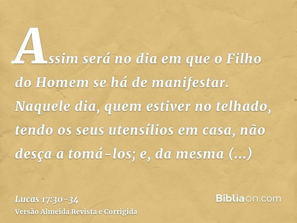 Assim será no dia em que o Filho do Homem se há de manifestar.Naquele dia, quem estiver no telhado, tendo os seus utensílios em casa, não desça a tomá-los; e, d