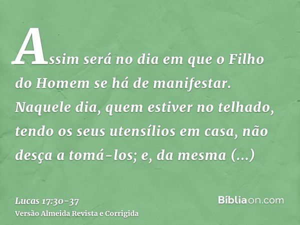 Assim será no dia em que o Filho do Homem se há de manifestar.Naquele dia, quem estiver no telhado, tendo os seus utensílios em casa, não desça a tomá-los; e, d