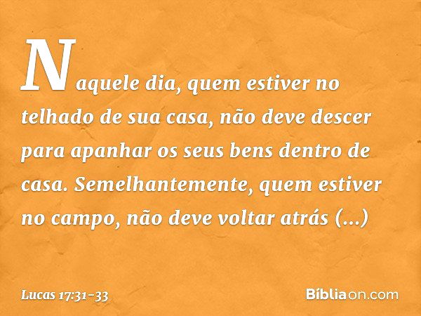 Naquele dia, quem estiver no telhado de sua casa, não deve descer para apanhar os seus bens dentro de casa. Semelhantemente, quem estiver no campo, não deve vol