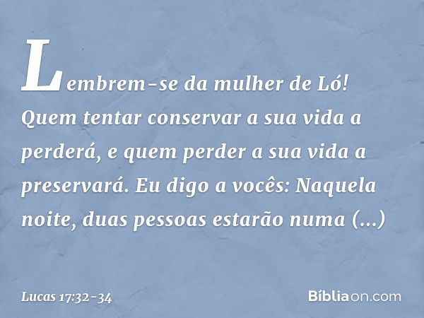 Lembrem-se da mulher de Ló! Quem tentar conservar a sua vida a perderá, e quem perder a sua vida a preservará. Eu digo a vocês: Naquela noite, duas pessoas esta