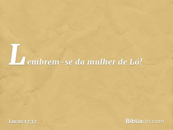 Lembrem-se da mulher de Ló! -- Lucas 17:32