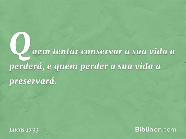 Quem tentar conservar a sua vida a perderá, e quem perder a sua vida a preservará. -- Lucas 17:33