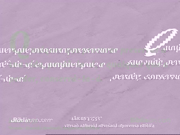 Qualquer que procurar preservar a sua vida, perdê-la-á, e qualquer que a perder, conservá-la-á.