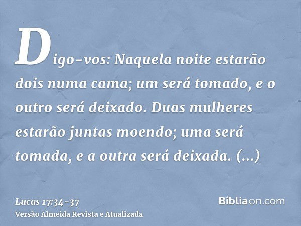 Digo-vos: Naquela noite estarão dois numa cama; um será tomado, e o outro será deixado.Duas mulheres estarão juntas moendo; uma será tomada, e a outra será deix