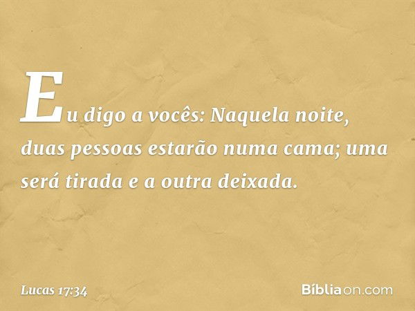 Eu digo a vocês: Naquela noite, duas pessoas estarão numa cama; uma será tirada e a outra deixada. -- Lucas 17:34