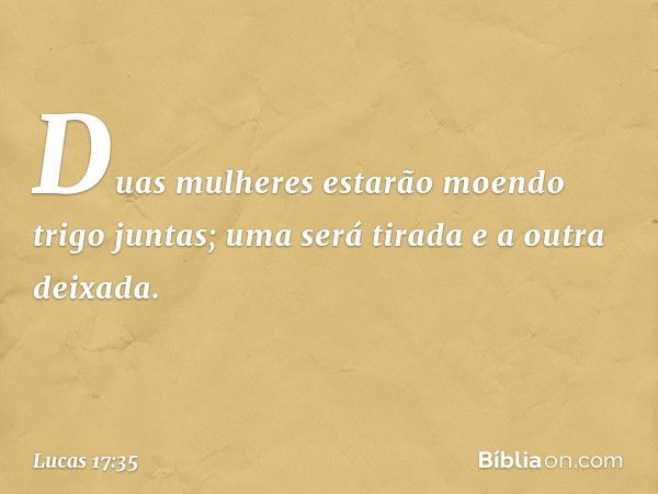 Duas mulheres estarão moendo trigo juntas; uma será tirada e a outra deixada. -- Lucas 17:35