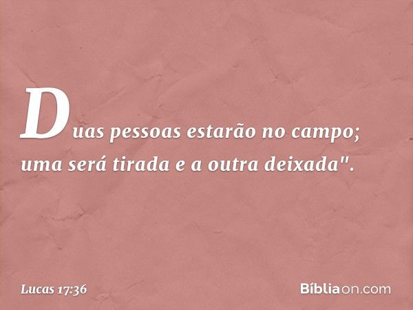 Duas pessoas estarão no campo; uma será tirada e a outra deixada". -- Lucas 17:36