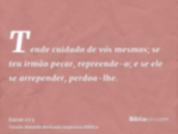 Tende cuidado de vós mesmos; se teu irmão pecar, repreende-o; e se ele se arrepender, perdoa-lhe.