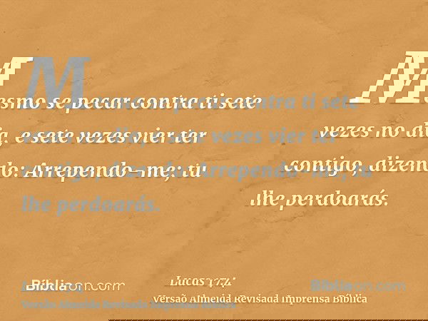 Mesmo se pecar contra ti sete vezes no dia, e sete vezes vier ter contigo, dizendo: Arrependo-me; tu lhe perdoarás.