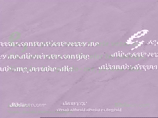 e, se pecar contra ti sete vezes no dia e sete vezes no dia vier ter contigo, dizendo: Arrependo-me, perdoa-lhe.
