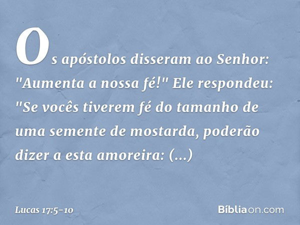 Os apóstolos disseram ao Senhor: "Aumenta a nossa fé!" Ele respondeu: "Se vocês tiverem fé do tamanho de uma semente de mostarda, poderão dizer a esta amoreira: