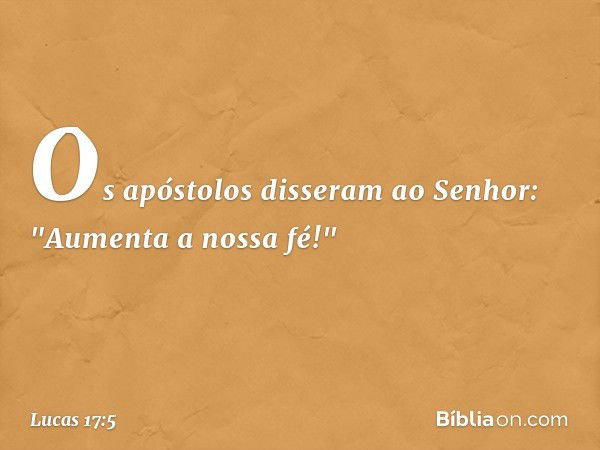 Os apóstolos disseram ao Senhor: "Aumenta a nossa fé!" -- Lucas 17:5