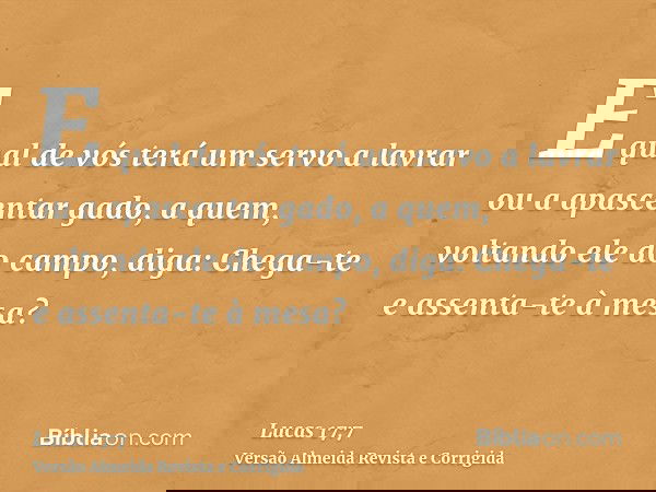 E qual de vós terá um servo a lavrar ou a apascentar gado, a quem, voltando ele do campo, diga: Chega-te e assenta-te à mesa?