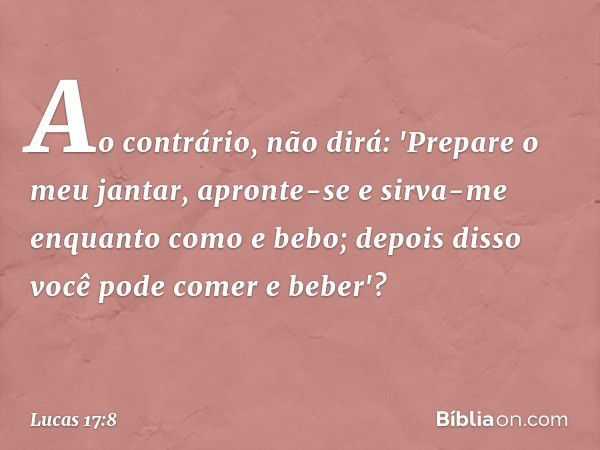 Ao contrário, não dirá: 'Prepare o meu jantar, apronte-se e sirva-me enquanto como e bebo; depois disso você pode comer e beber'? -- Lucas 17:8