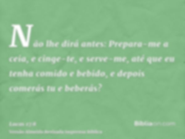 Não lhe dirá antes: Prepara-me a ceia, e cinge-te, e serve-me, até que eu tenha comido e bebido, e depois comerás tu e beberás?