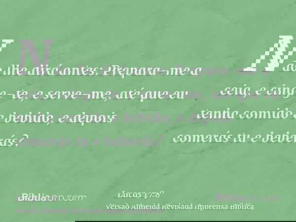 Não lhe dirá antes: Prepara-me a ceia, e cinge-te, e serve-me, até que eu tenha comido e bebido, e depois comerás tu e beberás?