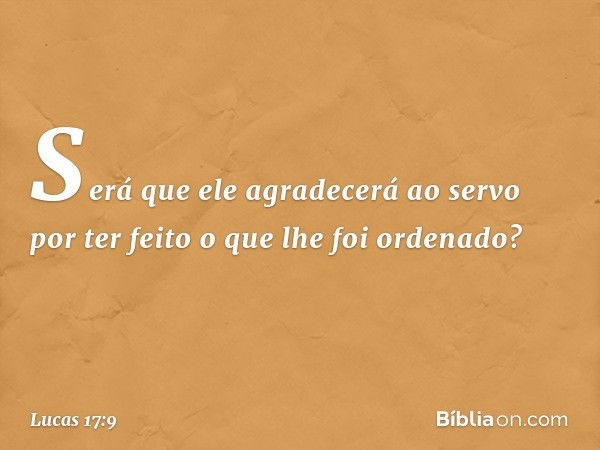 Será que ele agradecerá ao servo por ter feito o que lhe foi ordenado? -- Lucas 17:9