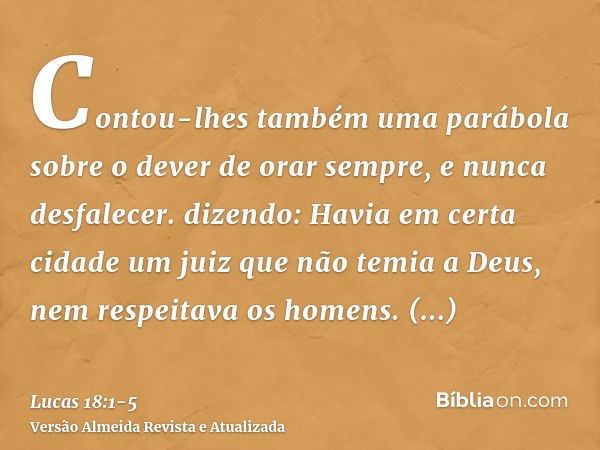 Contou-lhes também uma parábola sobre o dever de orar sempre, e nunca desfalecer.dizendo: Havia em certa cidade um juiz que não temia a Deus, nem respeitava os 