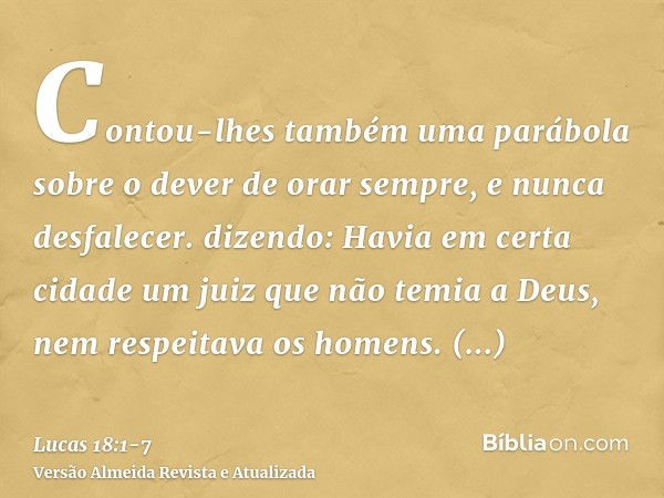 Contou-lhes também uma parábola sobre o dever de orar sempre, e nunca desfalecer.dizendo: Havia em certa cidade um juiz que não temia a Deus, nem respeitava os 