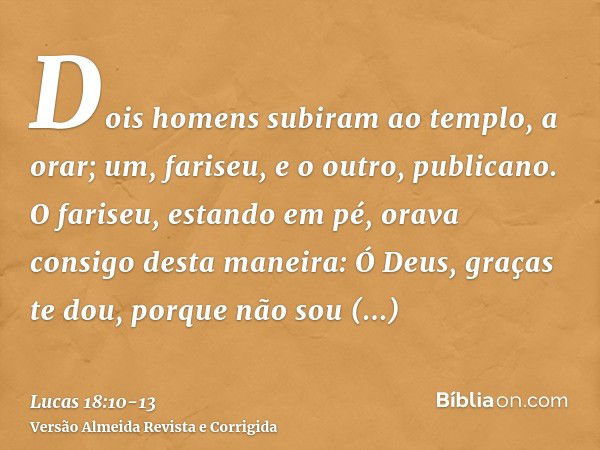 Dois homens subiram ao templo, a orar; um, fariseu, e o outro, publicano.O fariseu, estando em pé, orava consigo desta maneira: Ó Deus, graças te dou, porque nã