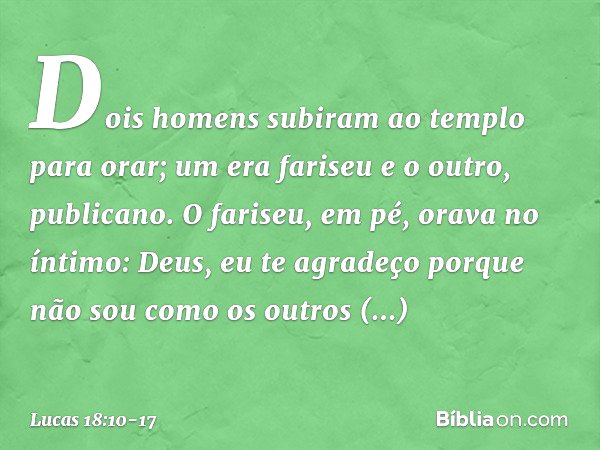 "Dois homens subiram ao templo para orar; um era fariseu e o outro, publicano. O fariseu, em pé, orava no íntimo: 'Deus, eu te agradeço porque não sou como os o