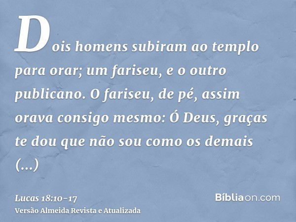 Dois homens subiram ao templo para orar; um fariseu, e o outro publicano.O fariseu, de pé, assim orava consigo mesmo: Ó Deus, graças te dou que não sou como os 